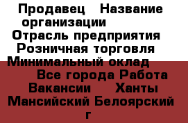 Продавец › Название организации ­ Prisma › Отрасль предприятия ­ Розничная торговля › Минимальный оклад ­ 20 000 - Все города Работа » Вакансии   . Ханты-Мансийский,Белоярский г.